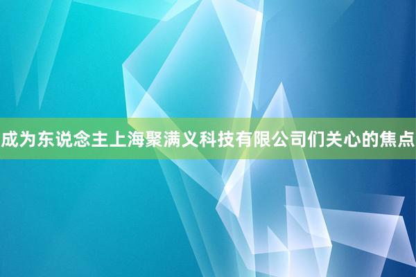 成为东说念主上海聚满义科技有限公司们关心的焦点